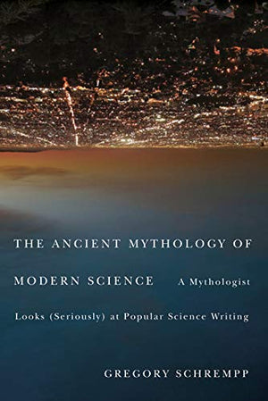 The Ancient Mythology of Modern Science: A Mythologist Looks (Seriously) at Popular Science Writing,Used