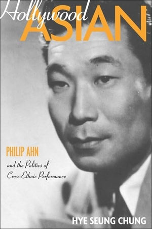 Hollywood Asian: Philip Ahn and the Politics of CrossEthnic Performance,Used