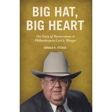 Big Hat, Big Heart: The Story of Businessman & Philanthropist Carl I. Wenger,New