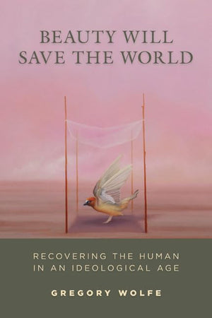 Beauty Will Save the World: Recovering the Human in an Ideological Age,New