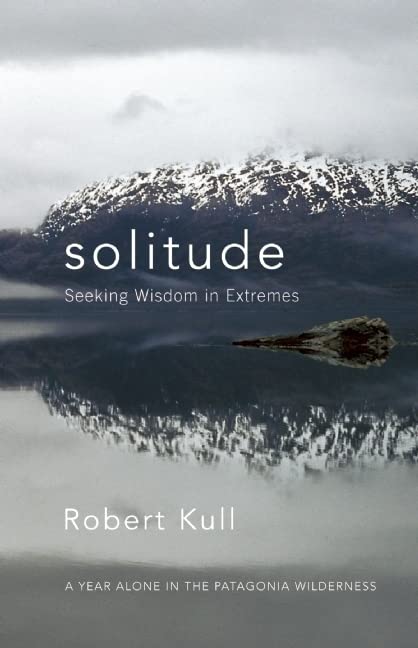 Solitude: Seeking Wisdom In Extremes: A Year Alone In The Patagonia Wilderness