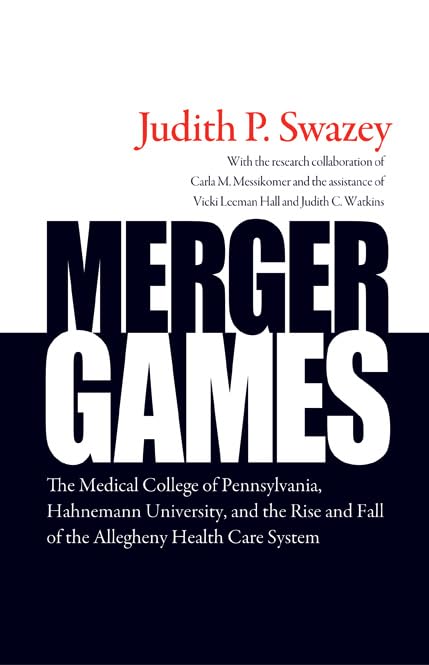 Merger Games: The Medical College Of Pennsylvania, Hahnemann University, And The Rise And Fall Of The Allegheny Healthcare Syste-new