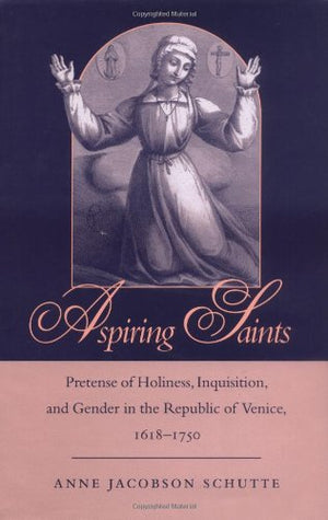 Aspiring Saints: Pretense of Holiness, Inquisition, and Gender in the Republic of Venice, 16181750,Used
