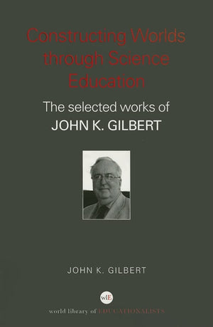 Constructing Worlds through Science Education: The Selected Works of John Gilbert (World Library of Educationalists) (Paperback)