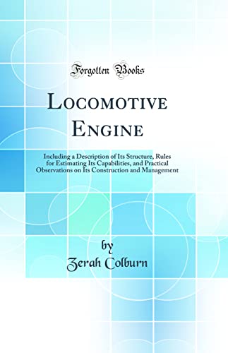 Locomotive Engine: Including a Description of Its Structure, Rules for Estimating Its Capabilities, and Practical Observations o,Used