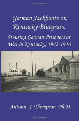 German Jackboots on Kentucky Bluegrass: Housing German Prisoners of War in Kentucky, 19421946,Used