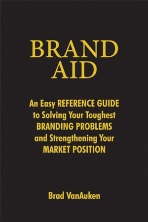 Brand Aid: An Easy Reference Guide To Solving Your Toughest Branding Problems And Strengthening Your Market Position,New