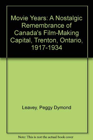 Movie Years: A Nostalgic Remembrance of Canadas FilmMaking Capital, Trenton, Ontario, 19171934