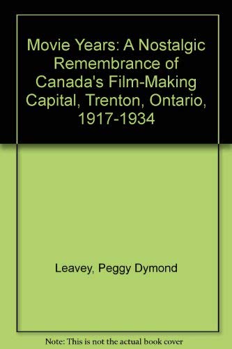 Movie Years: A Nostalgic Remembrance of Canadas FilmMaking Capital, Trenton, Ontario, 19171934
