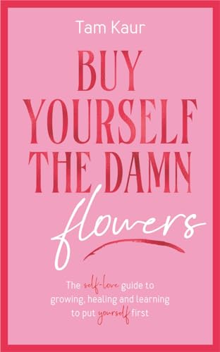 Buy Yourself the Damn Flowers: The selflove guide to growing, healing and learning to put yourself first