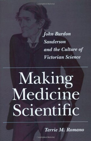 Making Medicine Scientific: John Burdon Sanderson And The Culture Of Victorian Science