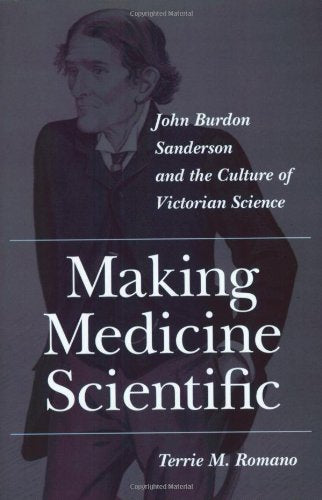 Making Medicine Scientific: John Burdon Sanderson And The Culture Of Victorian Science
