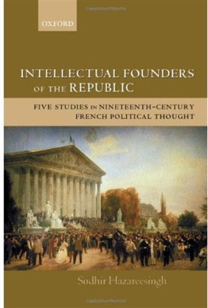 Intellectual Founders of the Republic: Five Studies in NineteenthCentury French Republican Political Thought,New