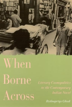 When Borne Across: Literary Cosmopolitics In The Contemporary Indian Novel,Used