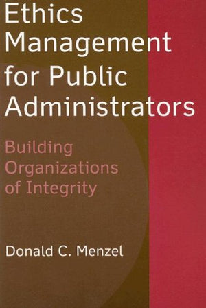 Ethics Management For Public Administrators: Building Organizations Of Integrity