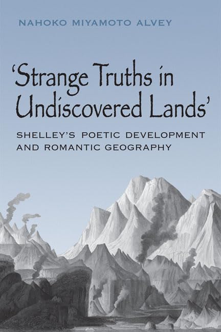 Strange Truths in Undiscovered Lands: Shelleys Poetic Development and Romantic Geography