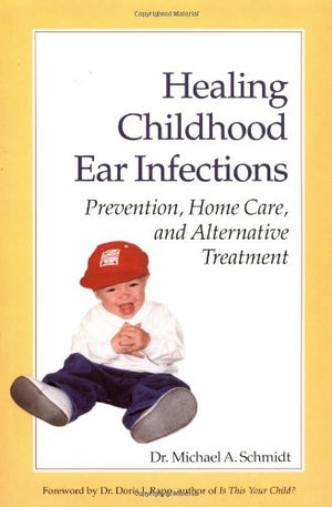 Healing Childhood Ear Infections: Prevention, Home Care, And Alternative Treatment-new