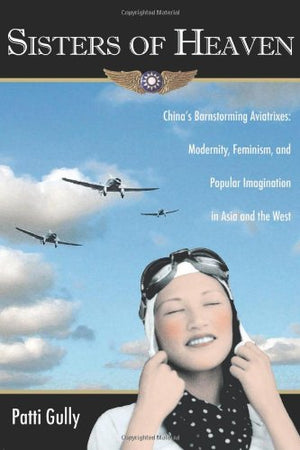 Sisters Of Heaven: China'S Barnstorming Aviatrixes: Modernity, Feminism, And Popular Imagination In Asia And The West