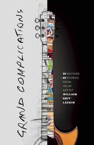 Grand Complications: 50 Guitars And 50 Stories From Inlay Artist William Grit Laskin