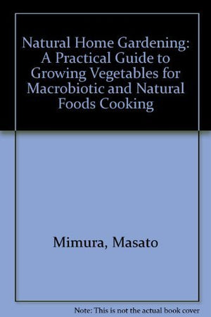 Natural Home Gardening: A Practical Guide to Growing Vegetables for Macrobiotic and Natural Foods Cooking