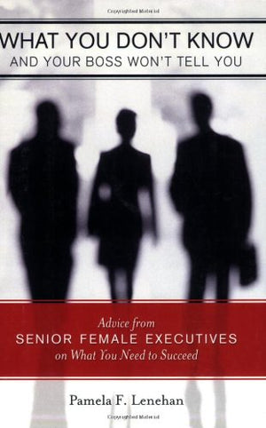 What You Don't Know and Your Boss Won't Tell You: Advice from Senior Female Executives on What You Need to Succeed,New