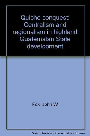 Quiche conquest: Centralism and regionalism in highland Guatemalan State development,Used