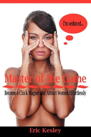 Master Of The Game: Become A Chick Magnet And Attract Women Effortlessly