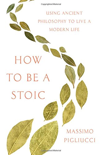 How To Be A Stoic: Using Ancient Philosophy To Live A Modern Life