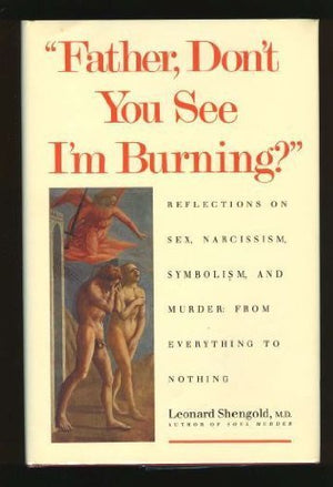 Father, Dont You See Im Burning?: Reflections on Sex, Narcissism, Symbolism, and Murder: From Everything to Nothing