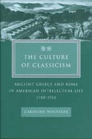 The Culture Of Classicism: Ancient Greece And Rome In American Intellectual Life, 17801910,New
