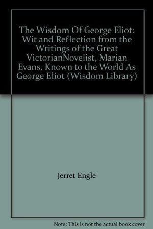 The Wisdom Of George Eliot: Wit and Reflection from the Writings of the Great Victorian Novelist, Marian Ev ans, Known to the Wo,Used