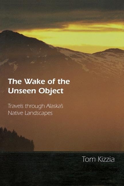 The Wake Of The Unseen Object: Travels Through Alaska'S Native Landscapes,New