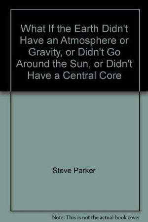 What If the Earth Didn't Have an Atmosphere or Gravity, or Didn't Go Around the Sun, or Didn't Have a Central Core,Used