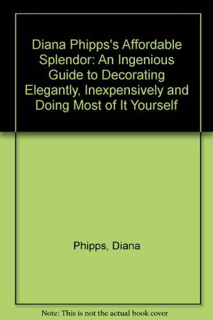 Diana Phipps'S Affordable Splendor: An Ingenious Guide To Decorating Elegantly, Inexpensively And Doing Most Of It Yourself