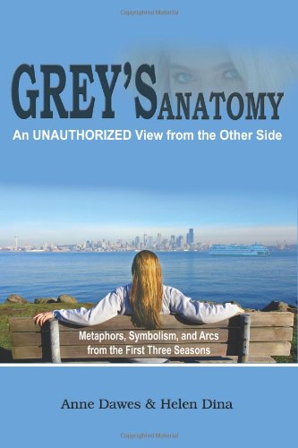 Grey'S Anatomy: An Unauthorized View From The Other Side: Metaphors, Symbolism, And Arcs From The First Three Seasons,New