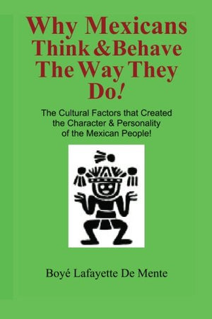 Why Mexicans Think & Behave the Way They Do!: The Cultural Factors that Created the Character & Personality of the Mexican Peopl,New