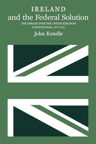 Ireland and the Federal Solution: The Debate over the United Kingdom Constitution, 18701921,Used
