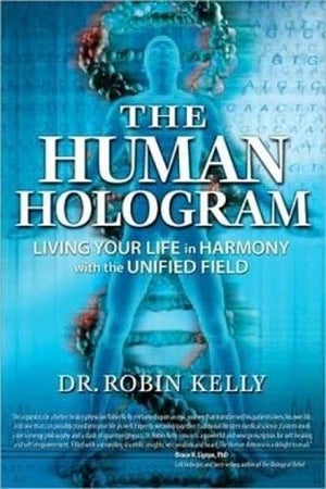 The Human Hologram: Living Your Life In Harmony With The Unified Field