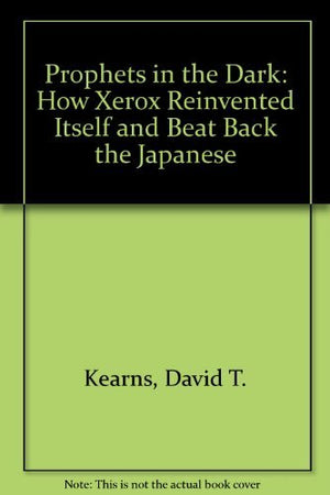 Prophets in the Dark: How Xerox Reinvented Itself and Beat Back the Japanese,New