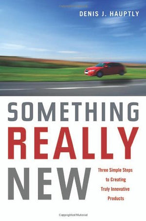 Something Really New: Three Simple Steps to Creating Truly Innovative Products