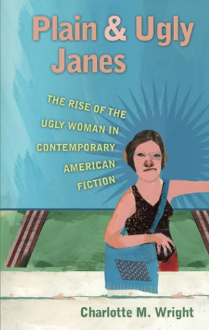 Plain And Ugly Janes: The Rise Of The Ugly Woman In Contemporary American Fiction (Literary Criticism And Cultural Theory),New