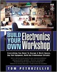 Build Your Own Electronics Workshop: Everything You Need To Design A Work Space, Use Test Equipment, Build And Troubleshoot Circ