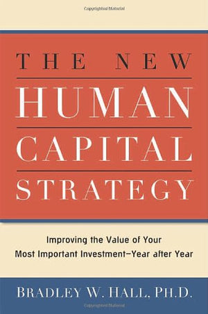 The New Human Capital Strategy: Improving The Value Of Your Most Important Investment Year After Year