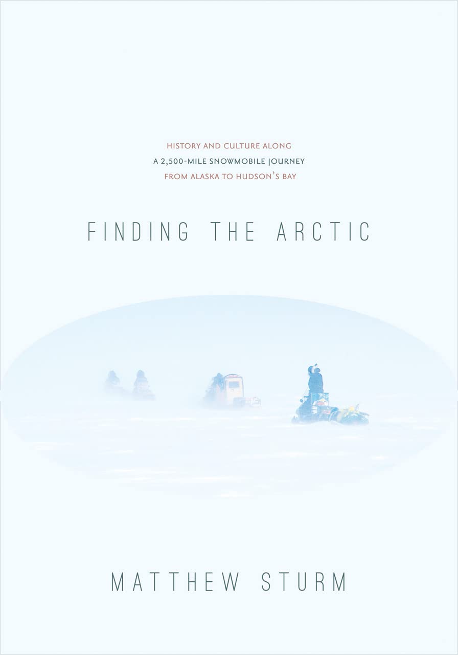 Finding the Arctic: History and Culture Along a 2,500Mile Snowmobile Journey from Alaska to Hudsons Bay,New