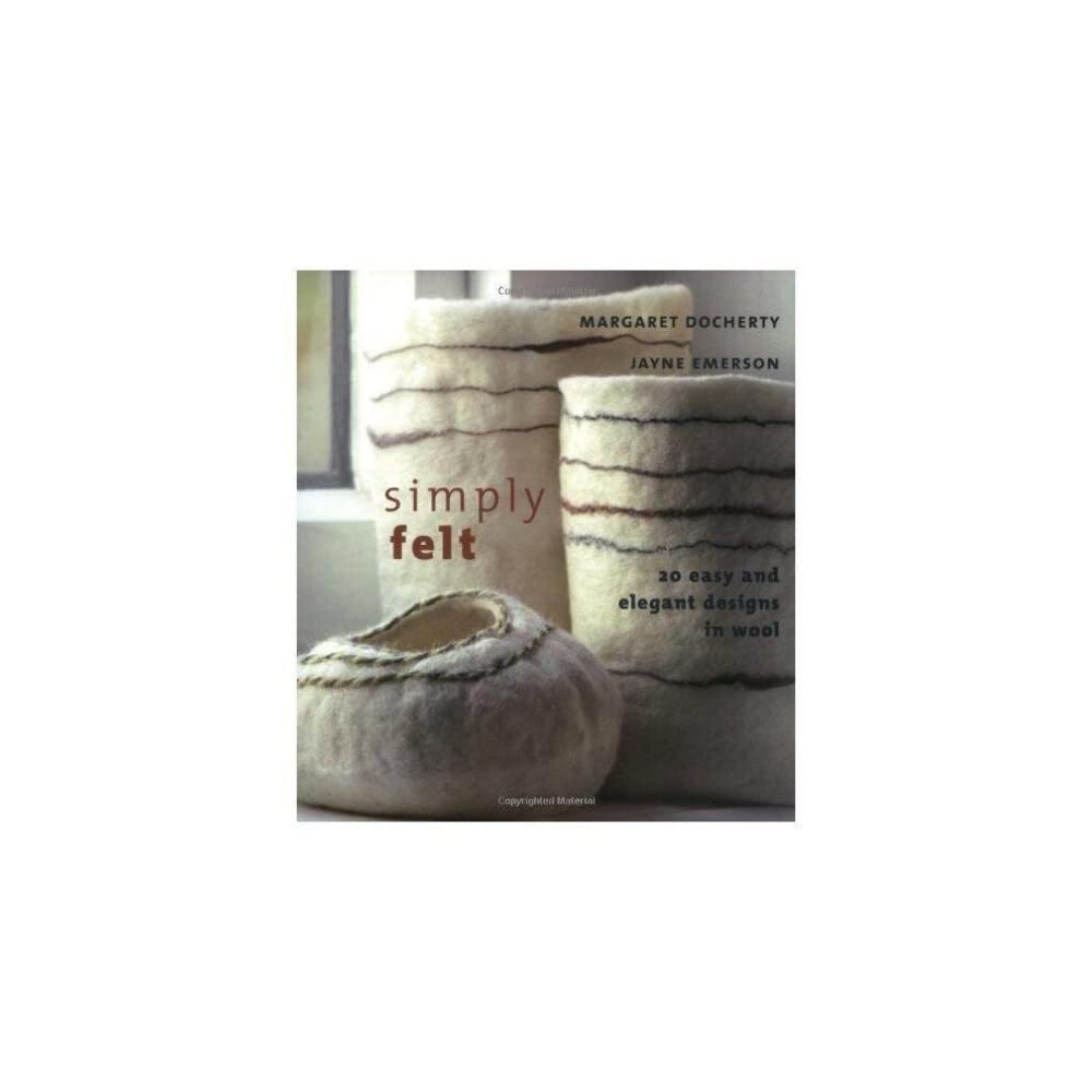 Simply Felt: 20 Easy And Elegant Designs In Wool