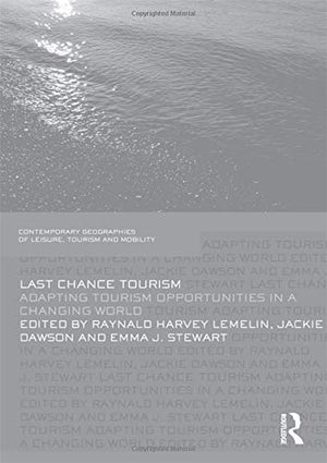 Last Chance Tourism: Adapting Tourism Opportunities In A Changing World (Contemporary Geographies Of Leisure, Tourism And Mobili-new
