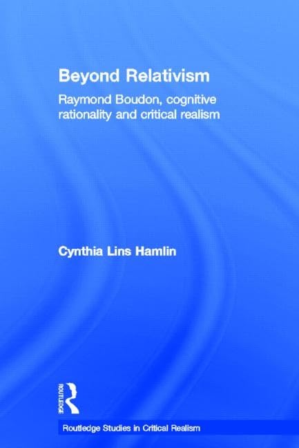 Beyond Relativism: Raymond Boudon, Cognitive Rationality And Critical Realism (Routledge Studies In Critical Realism)