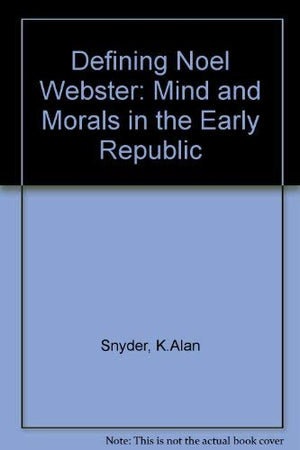Defining Noah Webster: Mind and Morals in the Early Republic,New
