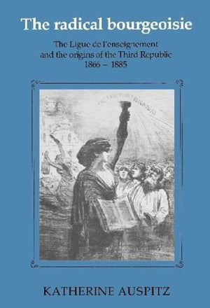 The Radical Bourgeoisie: The Ligue de l'Enseignement and the Origins of the Third Republic 18661885,Used