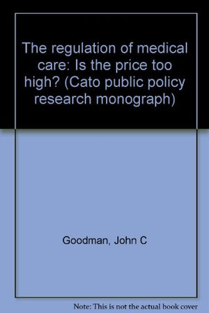 The regulation of medical care: Is the price too high? (Cato public policy research monograph)